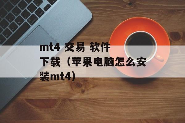 mt4 交易 软件 下载（苹果电脑怎么安装mt4）