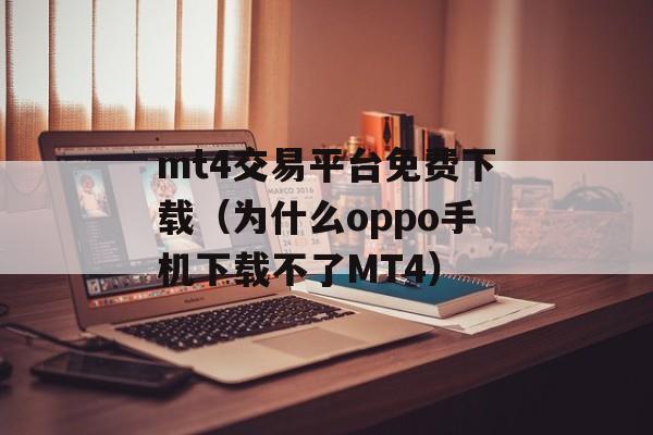 mt4交易平台免费下载（为什么oppo手机下载不了MT4）