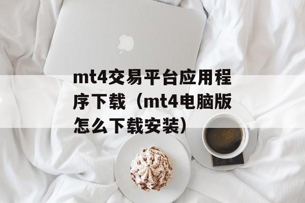 mt4交易平台应用程序下载（mt4电脑版怎么下载安装）