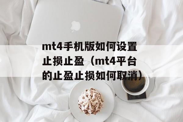 mt4手机版如何设置止损止盈（mt4平台的止盈止损如何取消）