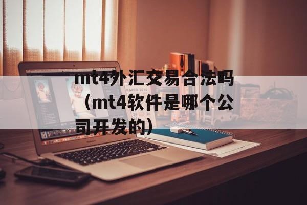 mt4外汇交易合法吗（mt4软件是哪个公司开发的）