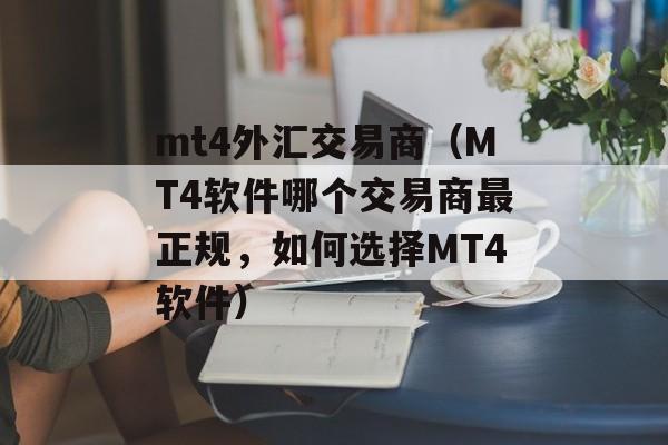 mt4外汇交易商（MT4软件哪个交易商最正规，如何选择MT4软件）