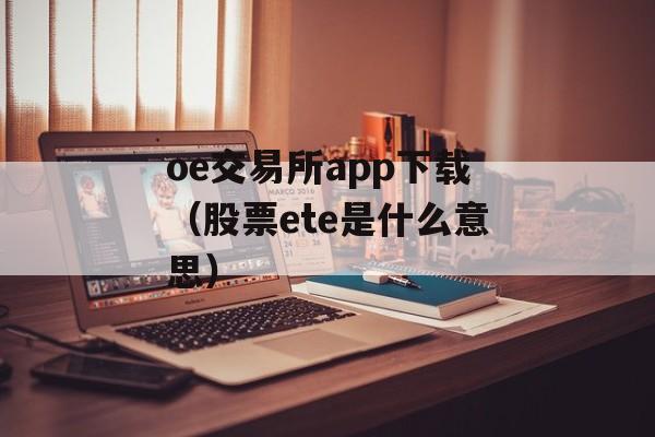 oe交易所app下载（股票ete是什么意思）