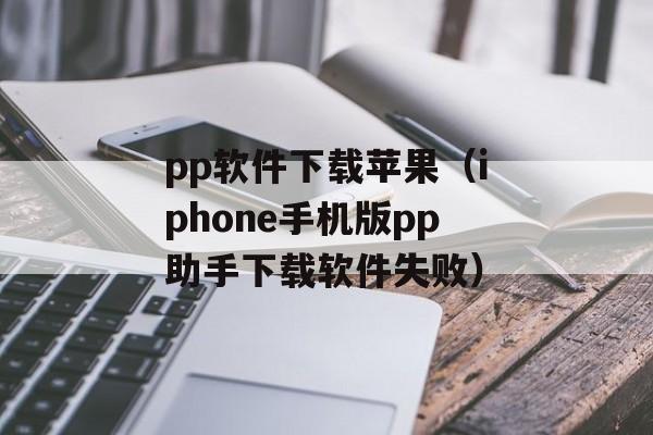 pp软件下载苹果（iphone手机版pp助手下载软件失败）