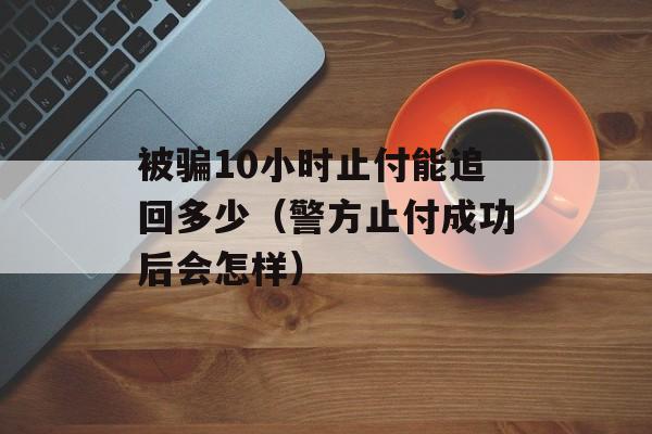 被骗10小时止付能追回多少（警方止付成功后会怎样）