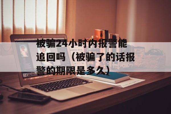 被骗24小时内报警能追回吗（被骗了的话报警的期限是多久）