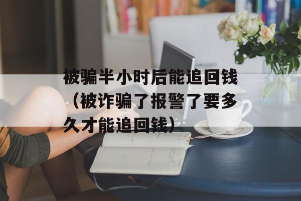 被骗半小时后能追回钱（被诈骗了报警了要多久才能追回钱）