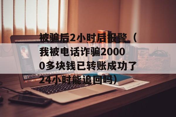 被骗后2小时后报警（我被电话诈骗20000多块钱已转账成功了24小时能追回吗）