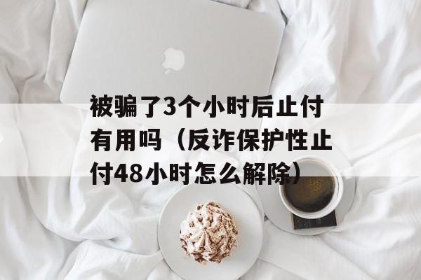 被骗了3个小时后止付有用吗（反诈保护性止付48小时怎么解除）