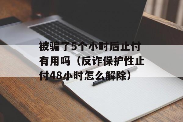 被骗了5个小时后止付有用吗（反诈保护性止付48小时怎么解除）