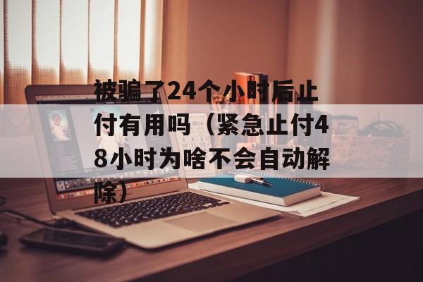 被骗了24个小时后止付有用吗（紧急止付48小时为啥不会自动解除）