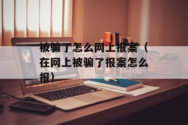 被骗了怎么网上报案（在网上被骗了报案怎么报）