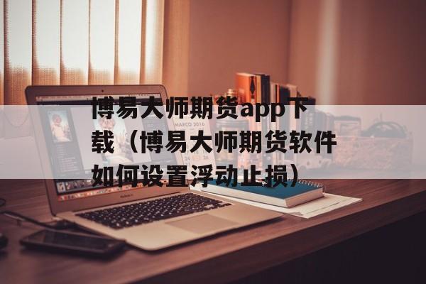 博易大师期货app下载（博易大师期货软件如何设置浮动止损）