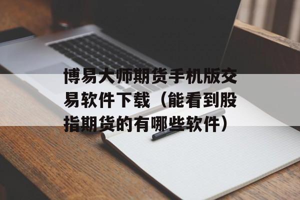 博易大师期货手机版交易软件下载（能看到股指期货的有哪些软件）