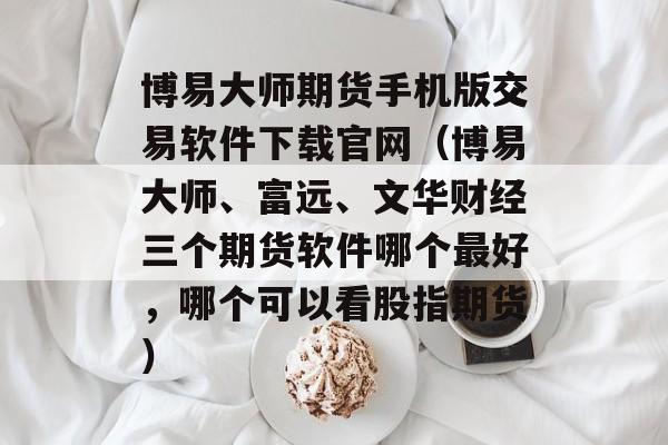 博易大师期货手机版交易软件下载官网（博易大师、富远、文华财经三个期货软件哪个最好，哪个可以看股指期货）