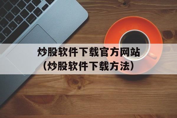 炒股软件下载官方网站（炒股软件下载方法）