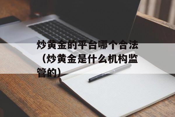 炒黄金的平台哪个合法（炒黄金是什么机构监管的）