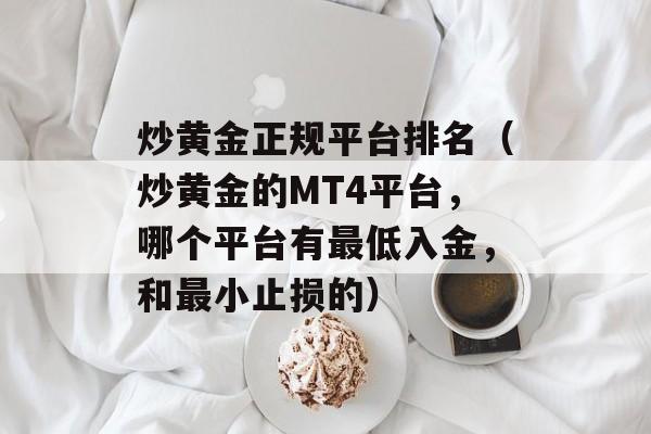 炒黄金正规平台排名（炒黄金的MT4平台，哪个平台有最低入金，和最小止损的）