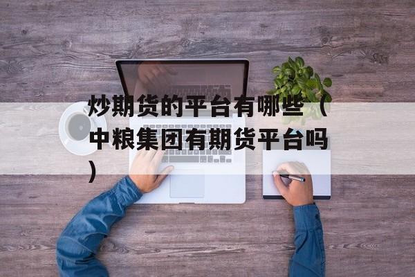 炒期货的平台有哪些（中粮集团有期货平台吗）