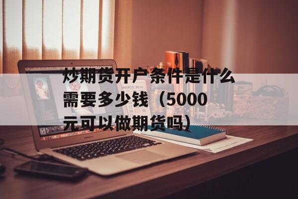 炒期货开户条件是什么需要多少钱（5000元可以做期货吗）