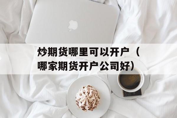 炒期货哪里可以开户（哪家期货开户公司好）