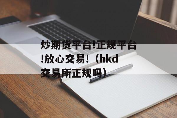 炒期货平台!正规平台!放心交易!（hkd交易所正规吗）