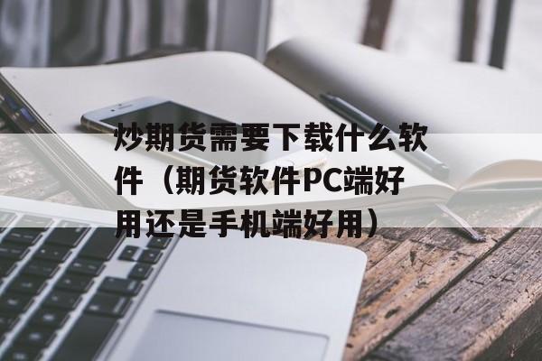 炒期货需要下载什么软件（期货软件PC端好用还是手机端好用）