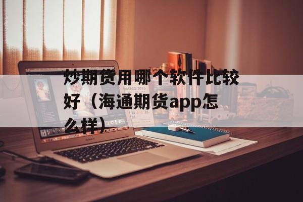 炒期货用哪个软件比较好（海通期货app怎么样）