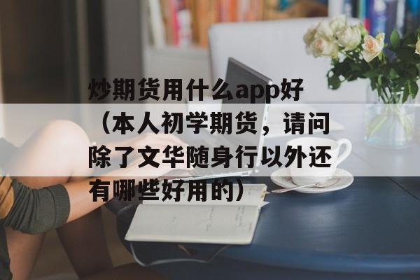 炒期货用什么app好（本人初学期货，请问除了文华随身行以外还有哪些好用的）