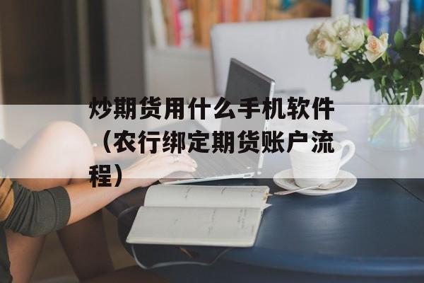 炒期货用什么手机软件（农行绑定期货账户流程）