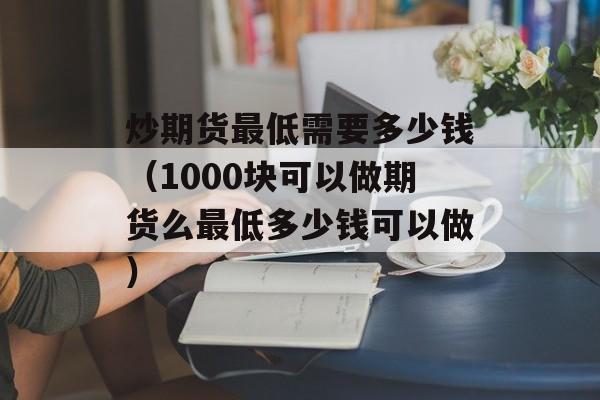 炒期货最低需要多少钱（1000块可以做期货么最低多少钱可以做）