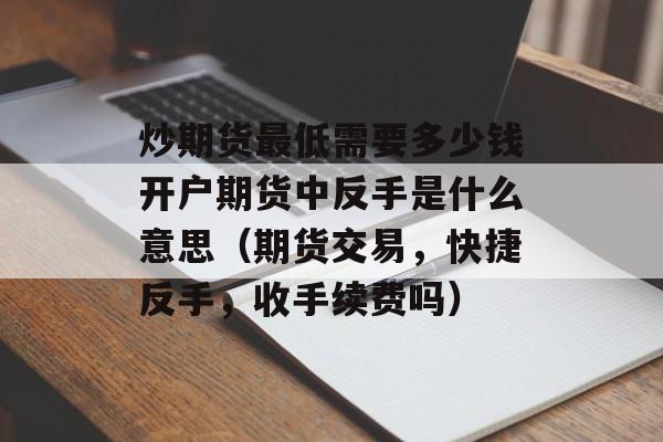 炒期货最低需要多少钱开户期货中反手是什么意思（期货交易，快捷反手，收手续费吗）