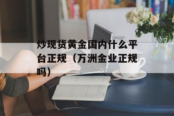 炒现货黄金国内什么平台正规（万洲金业正规吗）