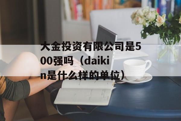 大金投资有限公司是500强吗（daikin是什么样的单位）