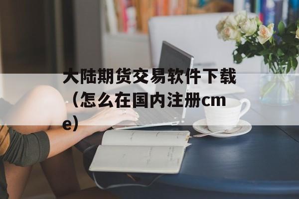 大陆期货交易软件下载（怎么在国内注册cme）