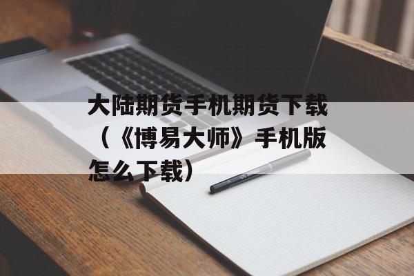 大陆期货手机期货下载（《博易大师》手机版怎么下载）