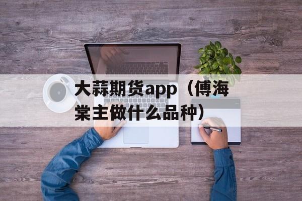 大蒜期货app（傅海棠主做什么品种）