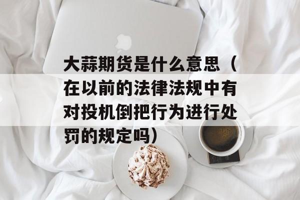 大蒜期货是什么意思（在以前的法律法规中有对投机倒把行为进行处罚的规定吗）