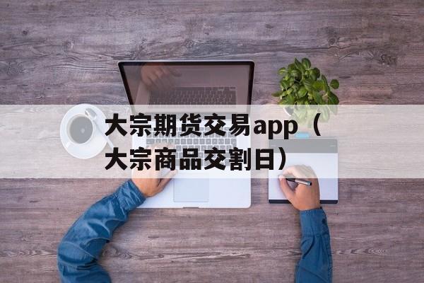 大宗期货交易app（大宗商品交割日）