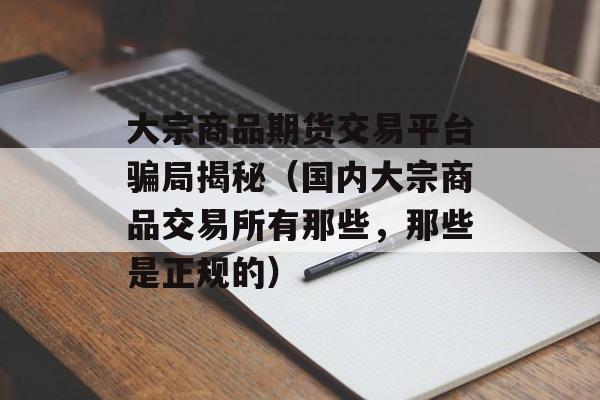 大宗商品期货交易平台骗局揭秘（国内大宗商品交易所有那些，那些是正规的）