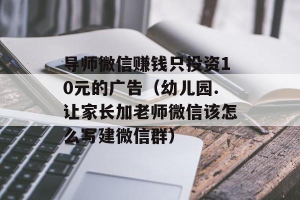 导师微信赚钱只投资10元的广告（幼儿园.让家长加老师微信该怎么写建微信群）