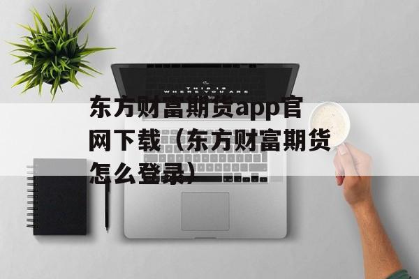 东方财富期货app官网下载（东方财富期货怎么登录）