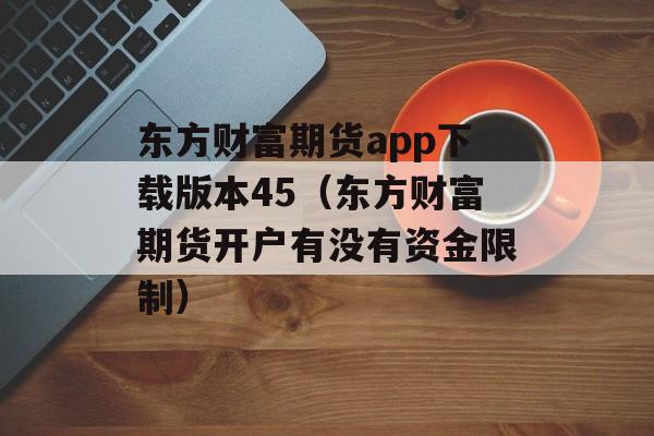 东方财富期货app下载版本45（东方财富期货开户有没有资金限制）