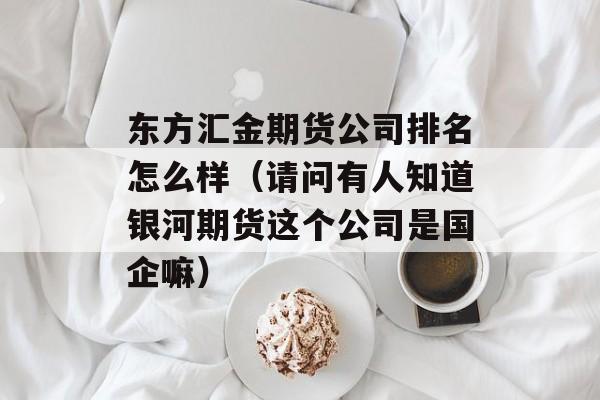 东方汇金期货公司排名怎么样（请问有人知道银河期货这个公司是国企嘛）