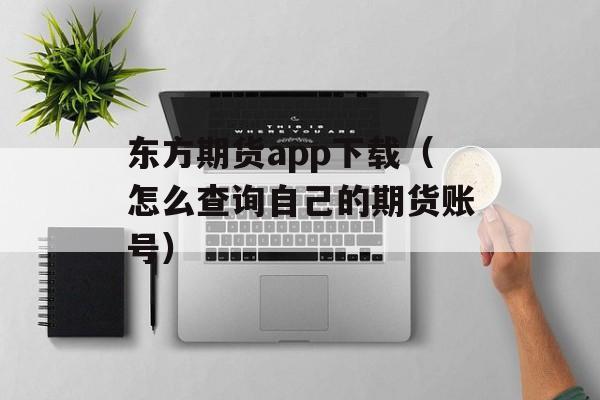 东方期货app下载（怎么查询自己的期货账号）