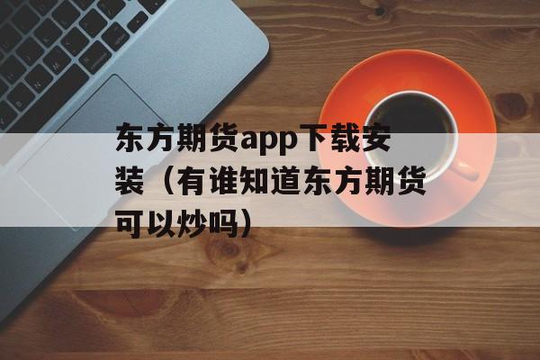 东方期货app下载安装（有谁知道东方期货可以炒吗）