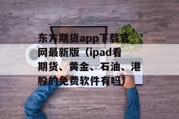 东方期货app下载官网最新版（ipad看期货、黄金、石油、港股的免费软件有吗）