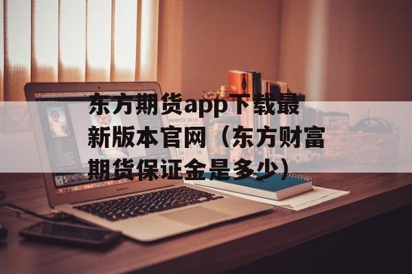 东方期货app下载最新版本官网（东方财富期货保证金是多少）