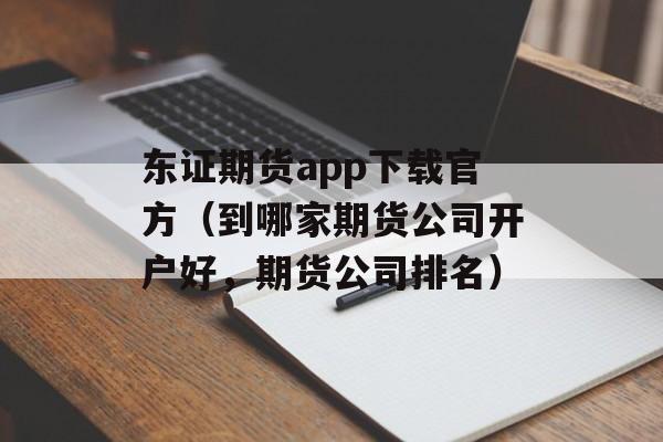 东证期货app下载官方（到哪家期货公司开户好，期货公司排名）