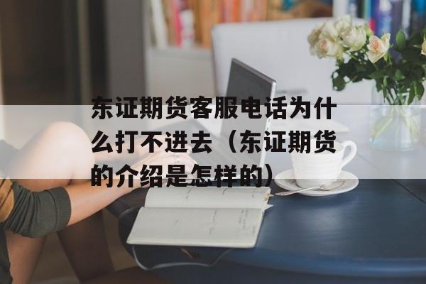 东证期货客服电话为什么打不进去（东证期货的介绍是怎样的）